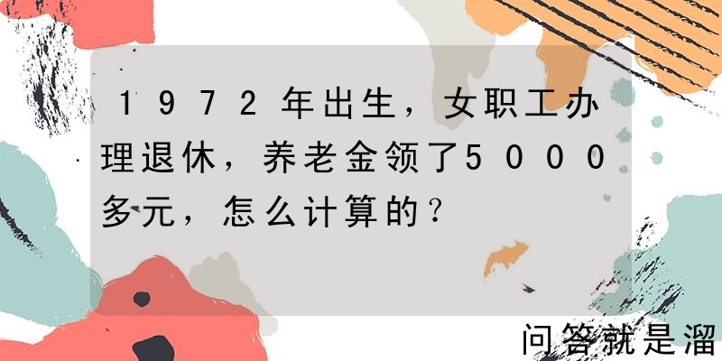 1972年出生，女职工办理退休，养老金领了5000多元，怎么计算的？