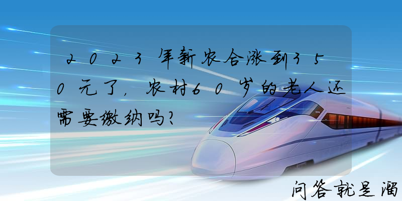 2023年新农合涨到350元了，农村60岁的老人还需要缴纳吗？