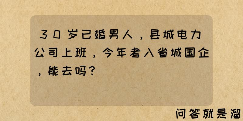 30岁已婚男人，县城电力公司上班，今年考入省城国企，能去吗？