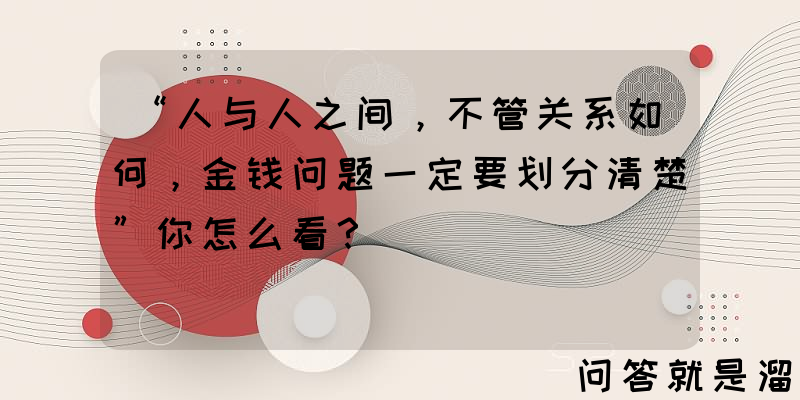 “人与人之间，不管关系如何，金钱问题一定要划分清楚”你怎么看？