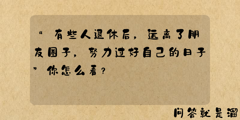 “有些人退休后，远离了朋友圈子，努力过好自己的日子”你怎么看？