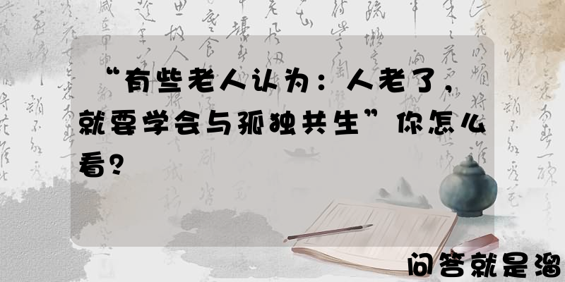 “有些老人认为：人老了，就要学会与孤独共生”你怎么看？