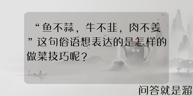 “鱼不蒜，牛不韭，肉不姜”这句俗语想表达的是怎样的做菜技巧呢？