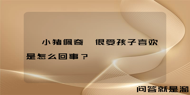 《小猪佩奇》很受孩子喜欢是怎么回事？