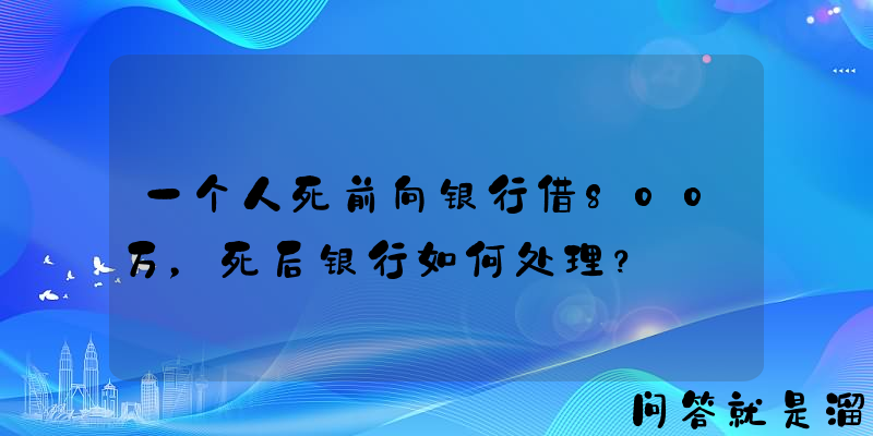 一个人死前向银行借800万，死后银行如何处理？