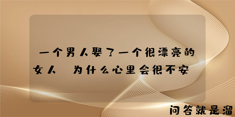 一个男人娶了一个很漂亮的女人，为什么心里会很不安？