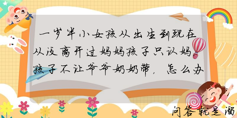 一岁半小女孩从出生到现在从没离开过妈妈孩子只认妈，孩子不让爷爷奶奶带，怎么办呢？