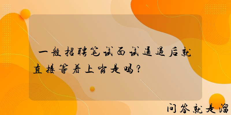 一般招聘笔试面试通过后就直接等着上岗是吗？