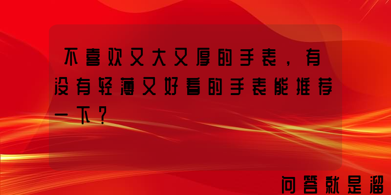 不喜欢又大又厚的手表，有没有轻薄又好看的手表能推荐一下？