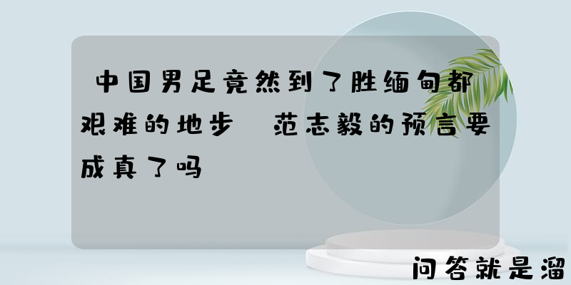 中国男足竟然到了胜缅甸都艰难的地步！范志毅的预言要成真了吗？