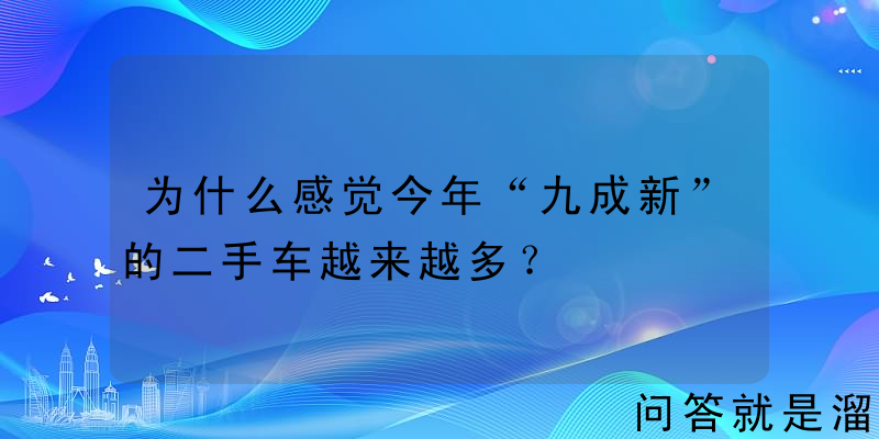 为什么感觉今年“九成新”的二手车越来越多？