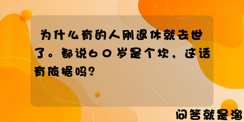 为什么有的人刚退休就去世了。都说60岁是个坎，这话有依据吗？