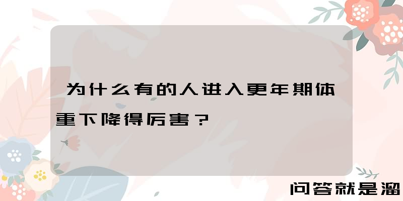 为什么有的人进入更年期体重下降得厉害？