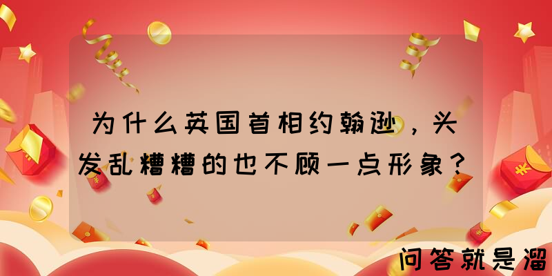 为什么英国首相约翰逊，头发乱糟糟的也不顾一点形象？