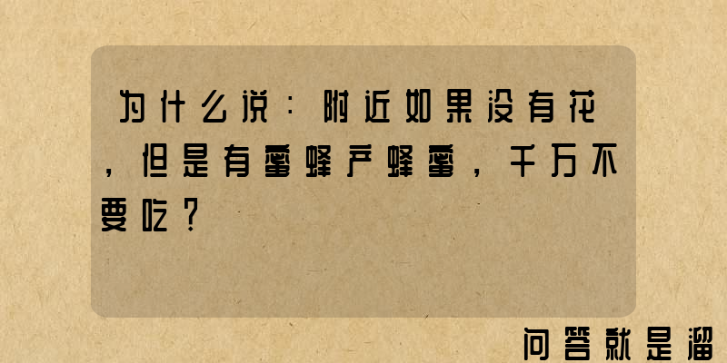 为什么说：附近如果没有花，但是有蜜蜂产蜂蜜，千万不要吃？