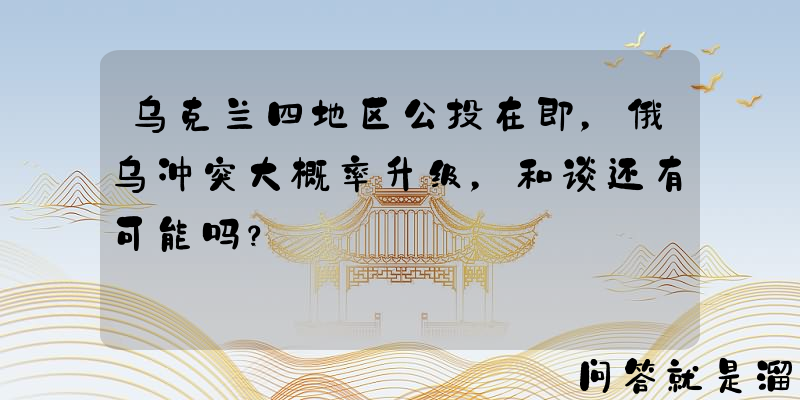 乌克兰四地区公投在即，俄乌冲突大概率升级，和谈还有可能吗？