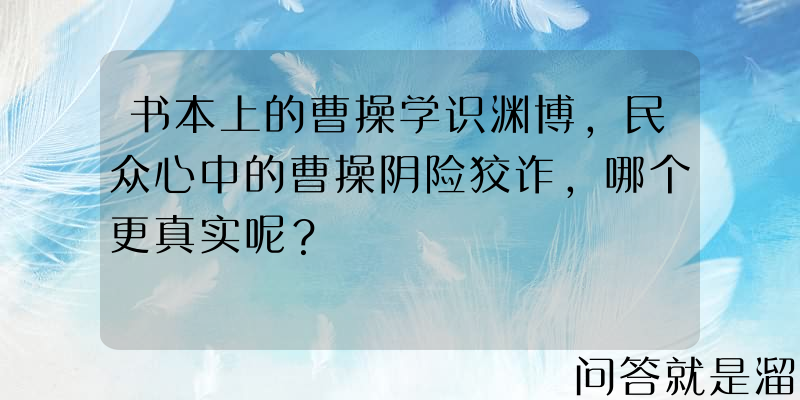 书本上的曹操学识渊博，民众心中的曹操阴险狡诈，哪个更真实呢？