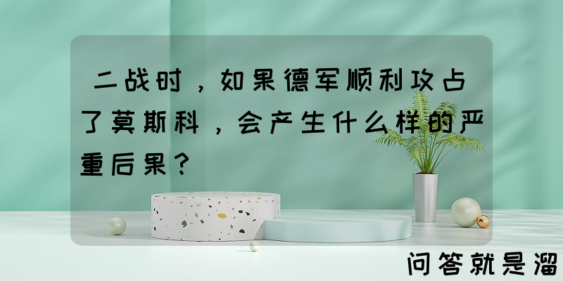 二战时，如果德军顺利攻占了莫斯科，会产生什么样的严重后果？