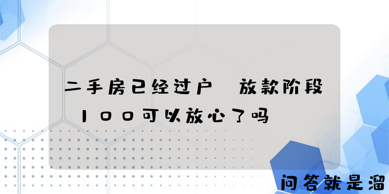 二手房已经过户，放款阶段，100可以放心了吗？