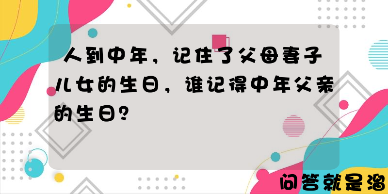 人到中年，记住了父母妻子儿女的生日，谁记得中年父亲的生日？