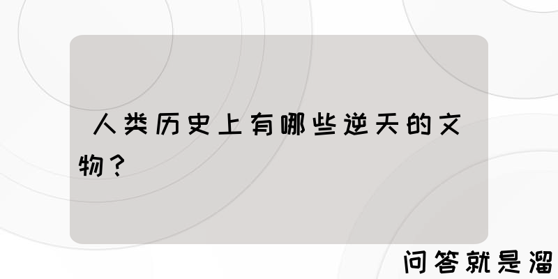 人类历史上有哪些逆天的文物？