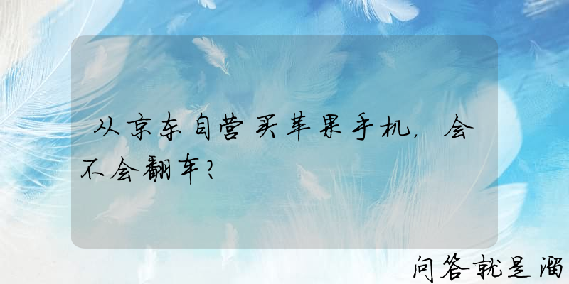 从京东自营买苹果手机，会不会翻车？