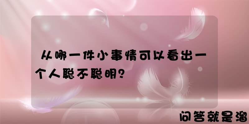 从哪一件小事情可以看出一个人聪不聪明？