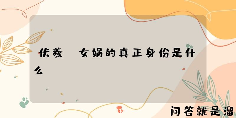 伏羲、女娲的真正身份是什么？