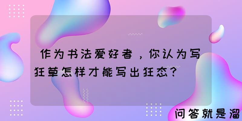 作为书法爱好者，你认为写狂草怎样才能写出狂态？