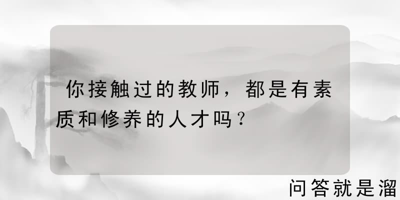 你接触过的教师，都是有素质和修养的人才吗？