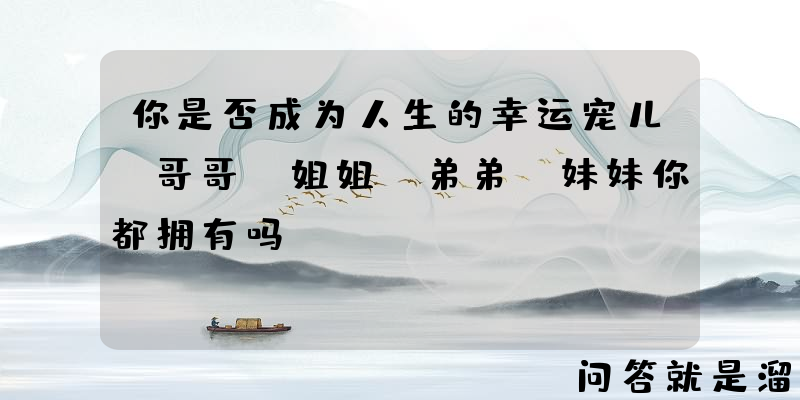 你是否成为人生的幸运宠儿，哥哥、姐姐、弟弟、妹妹你都拥有吗？