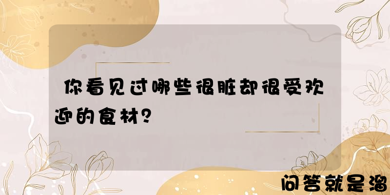 你看见过哪些很脏却很受欢迎的食材？