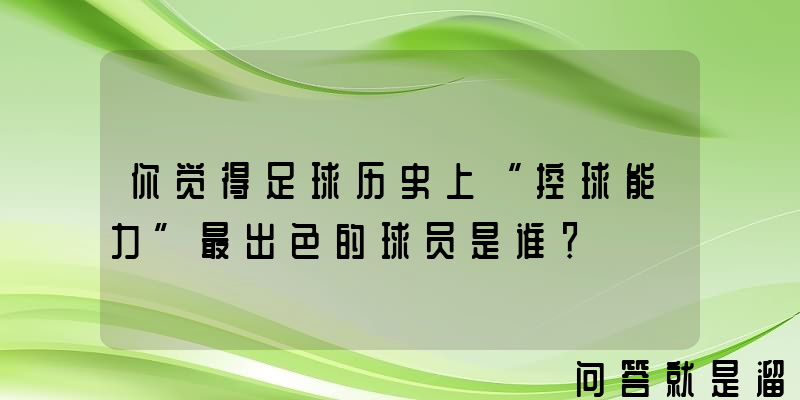 你觉得足球历史上“控球能力”最出色的球员是谁？