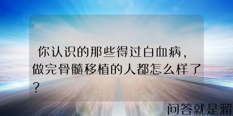 你认识的那些得过白血病，做完骨髓移植的人都怎么样了？