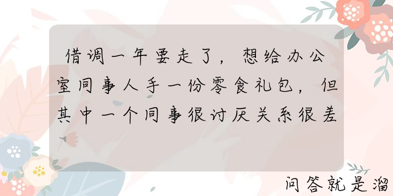 借调一年要走了，想给办公室同事人手一份零食礼包，但其中一个同事很讨厌关系很差想跳过他，该怎么做？