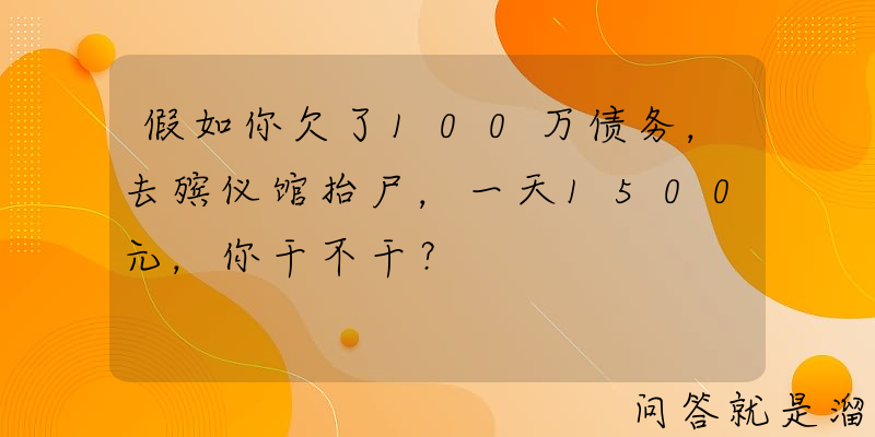 假如你欠了100万债务，去殡仪馆抬尸，一天1500元，你干不干？