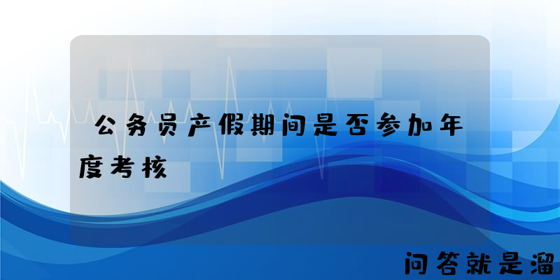 公务员产假期间是否参加年度考核？