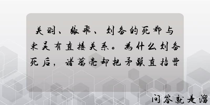 关羽、张飞、刘备的死都与东吴有直接关系。为什么刘备死后，诸葛亮却把矛头直指曹魏？