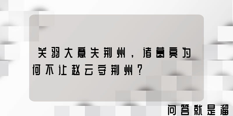 关羽大意失荆州，诸葛亮为何不让赵云守荆州？