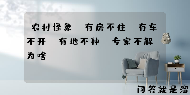 农村怪象：有房不住，有车不开，有地不种，专家不解，为啥？