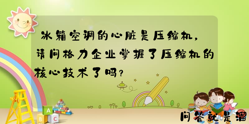 冰箱空调的心脏是压缩机，请问格力企业掌握了压缩机的核心技术了吗？