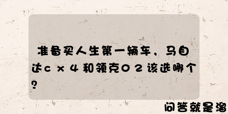 准备买人生第一辆车，马自达cx4和领克02该选哪个？