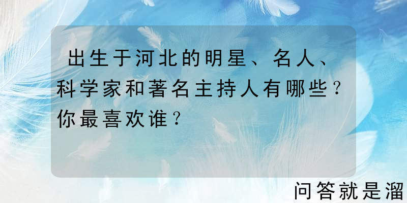 出生于河北的明星、名人、科学家和著名主持人有哪些？你最喜欢谁？