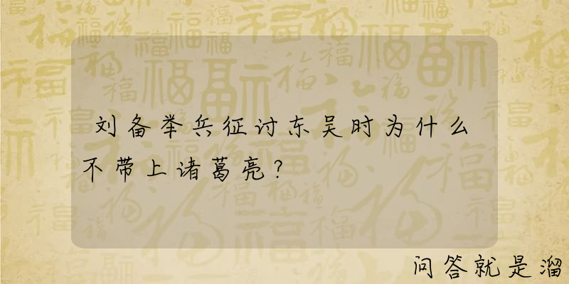 刘备举兵征讨东吴时为什么不带上诸葛亮？