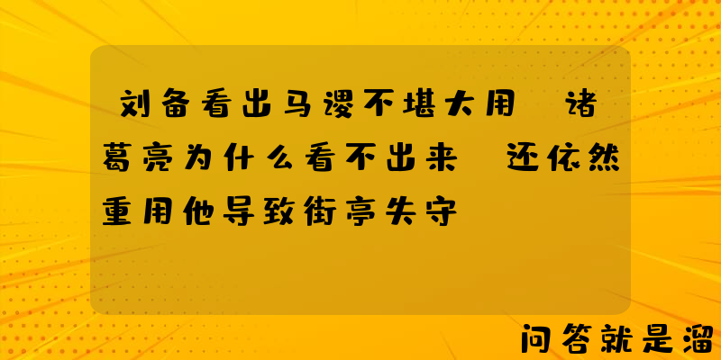 刘备看出马谡不堪大用，诸葛亮为什么看不出来，还依然重用他导致街亭失守？