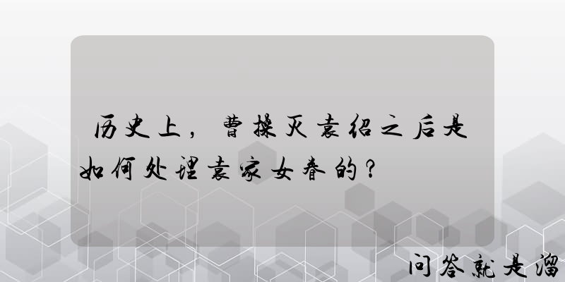 历史上，曹操灭袁绍之后是如何处理袁家女眷的？