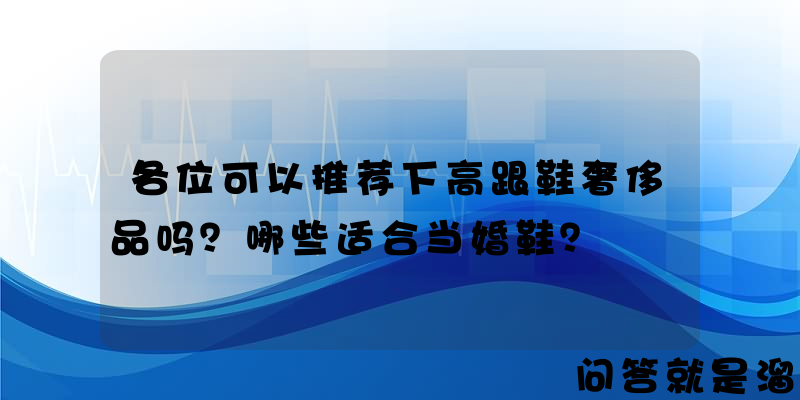 各位可以推荐下高跟鞋奢侈品吗？哪些适合当婚鞋？