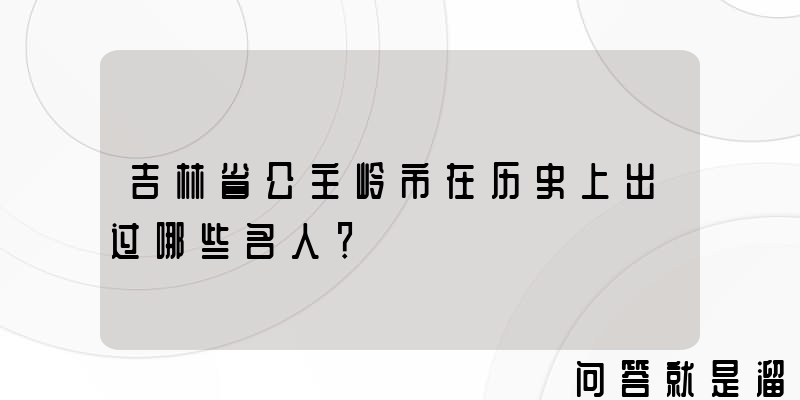 吉林省公主岭市在历史上出过哪些名人？