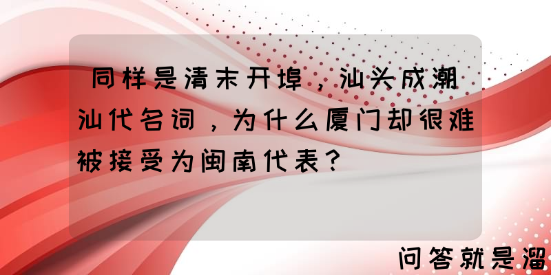 同样是清末开埠，汕头成潮汕代名词，为什么厦门却很难被接受为闽南代表？