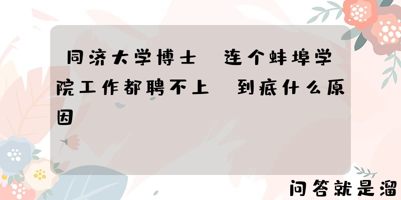 同济大学博士，连个蚌埠学院工作都聘不上，到底什么原因？